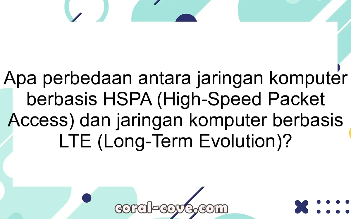 Apa perbedaan antara jaringan komputer berbasis HSPA (High-Speed Packet Access) dan jaringan komputer berbasis LTE (Long-Term Evolution)?